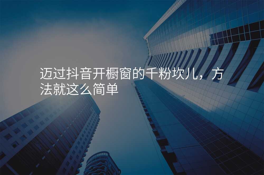 迈过抖音开橱窗的千粉坎儿,方法就这么简单